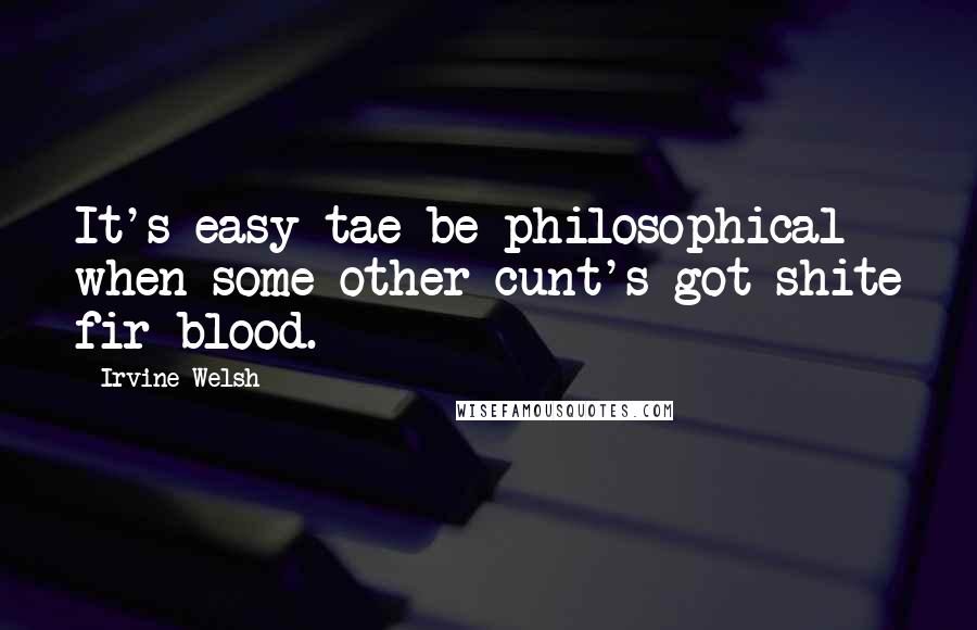 Irvine Welsh Quotes: It's easy tae be philosophical when some other cunt's got shite fir blood.