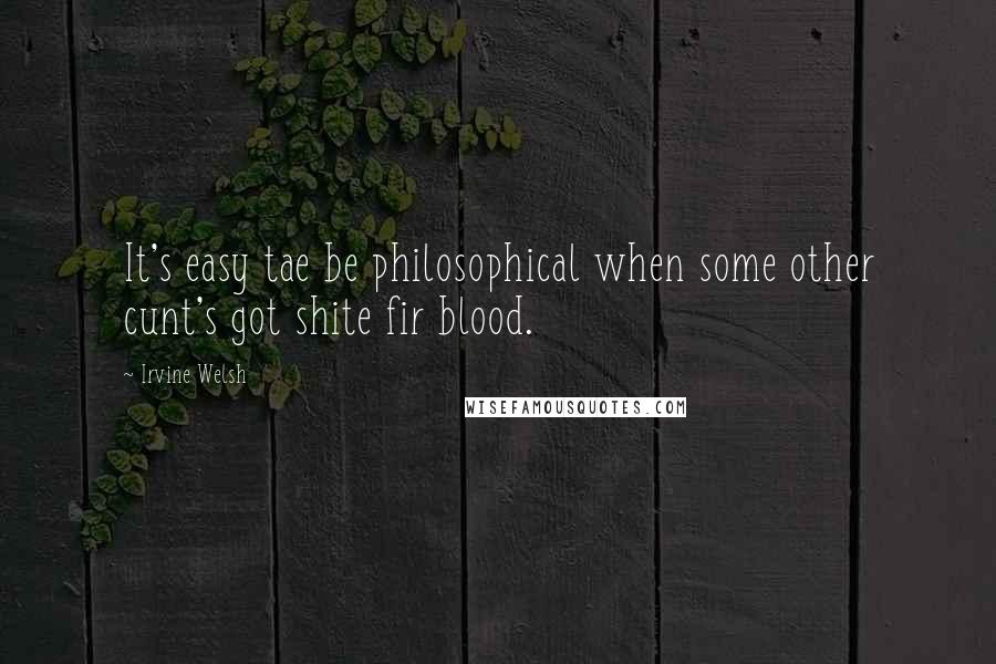 Irvine Welsh Quotes: It's easy tae be philosophical when some other cunt's got shite fir blood.