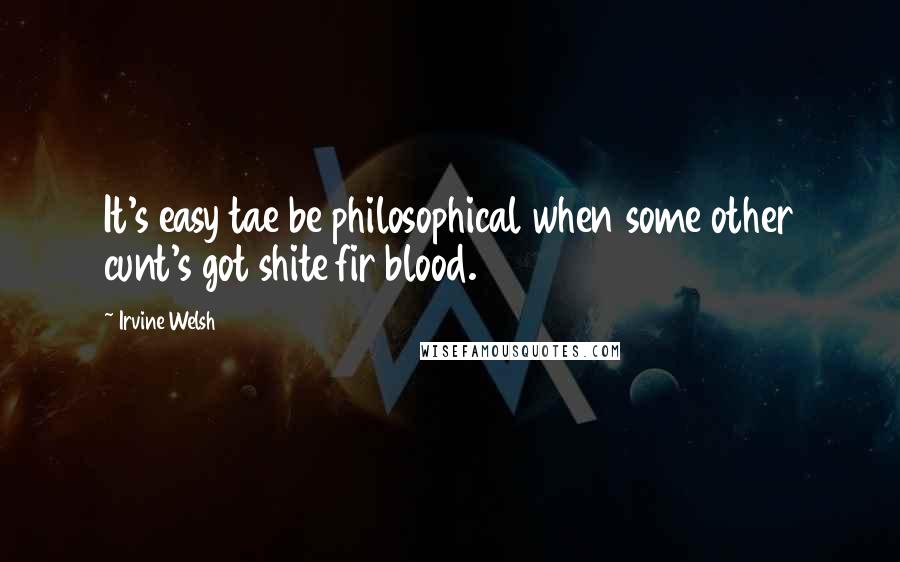 Irvine Welsh Quotes: It's easy tae be philosophical when some other cunt's got shite fir blood.