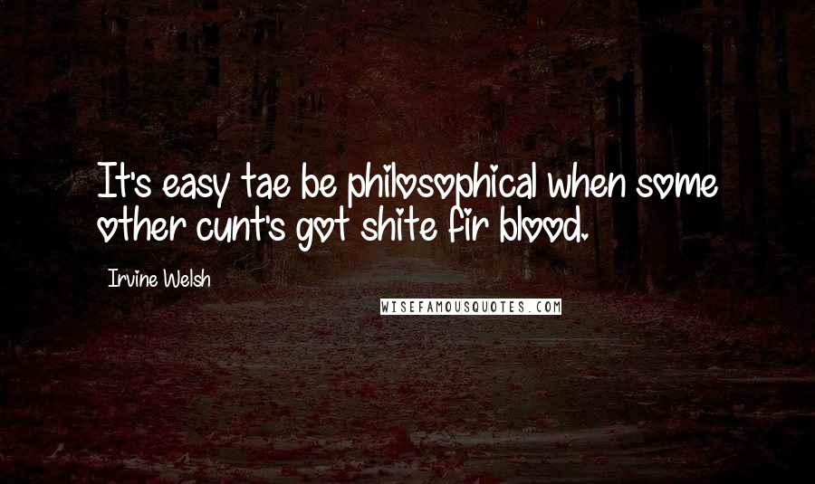 Irvine Welsh Quotes: It's easy tae be philosophical when some other cunt's got shite fir blood.