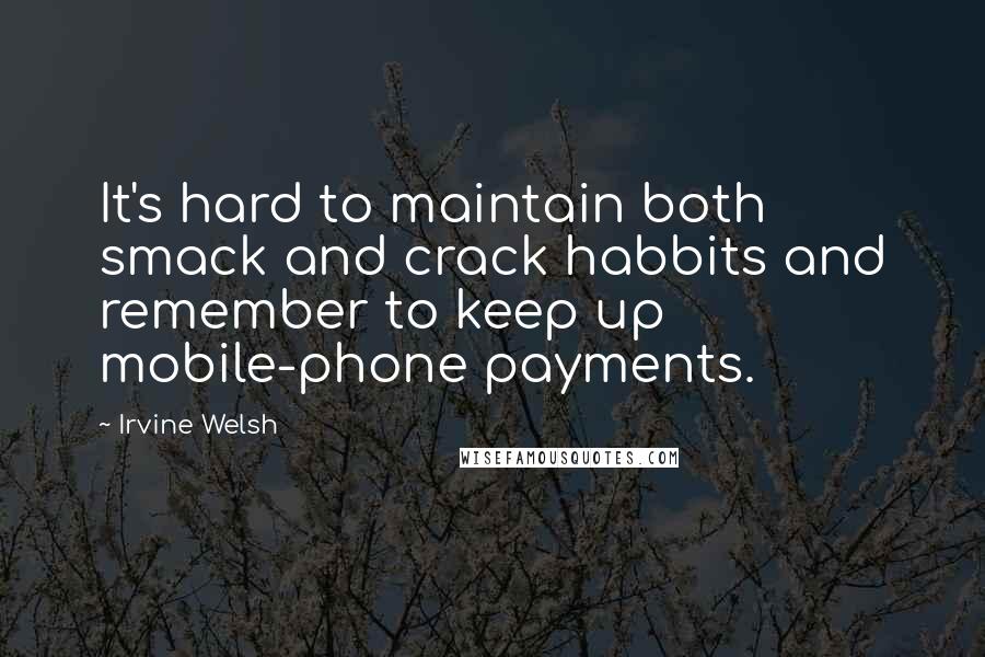 Irvine Welsh Quotes: It's hard to maintain both smack and crack habbits and remember to keep up mobile-phone payments.