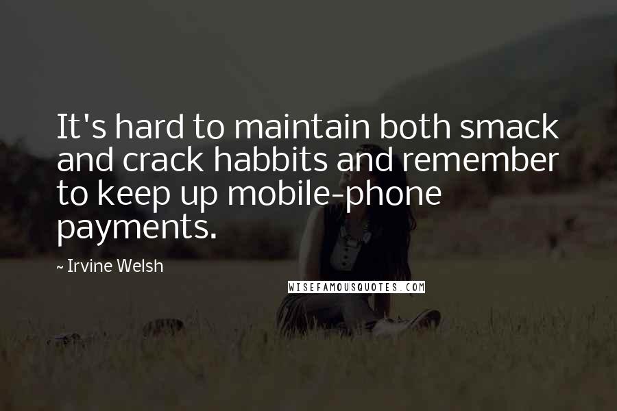 Irvine Welsh Quotes: It's hard to maintain both smack and crack habbits and remember to keep up mobile-phone payments.