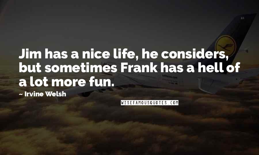 Irvine Welsh Quotes: Jim has a nice life, he considers, but sometimes Frank has a hell of a lot more fun.