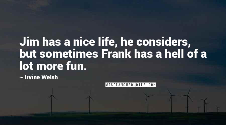 Irvine Welsh Quotes: Jim has a nice life, he considers, but sometimes Frank has a hell of a lot more fun.