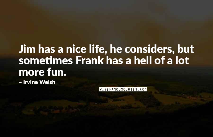 Irvine Welsh Quotes: Jim has a nice life, he considers, but sometimes Frank has a hell of a lot more fun.