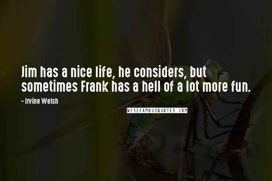 Irvine Welsh Quotes: Jim has a nice life, he considers, but sometimes Frank has a hell of a lot more fun.