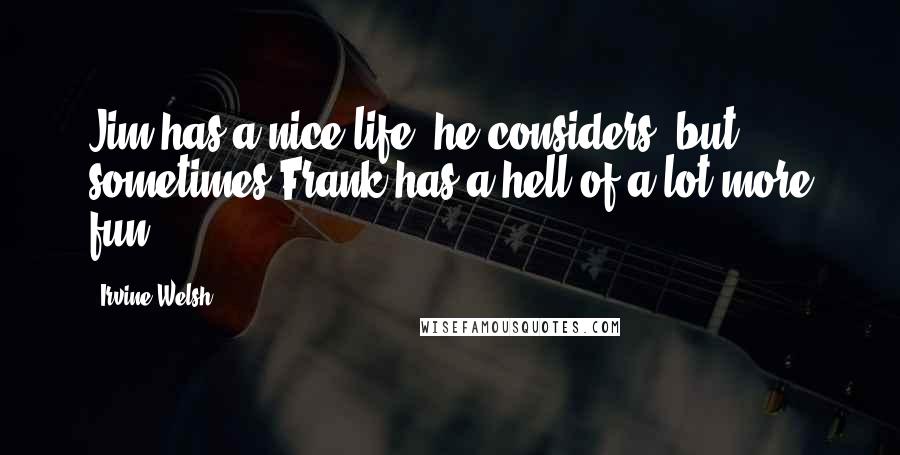 Irvine Welsh Quotes: Jim has a nice life, he considers, but sometimes Frank has a hell of a lot more fun.