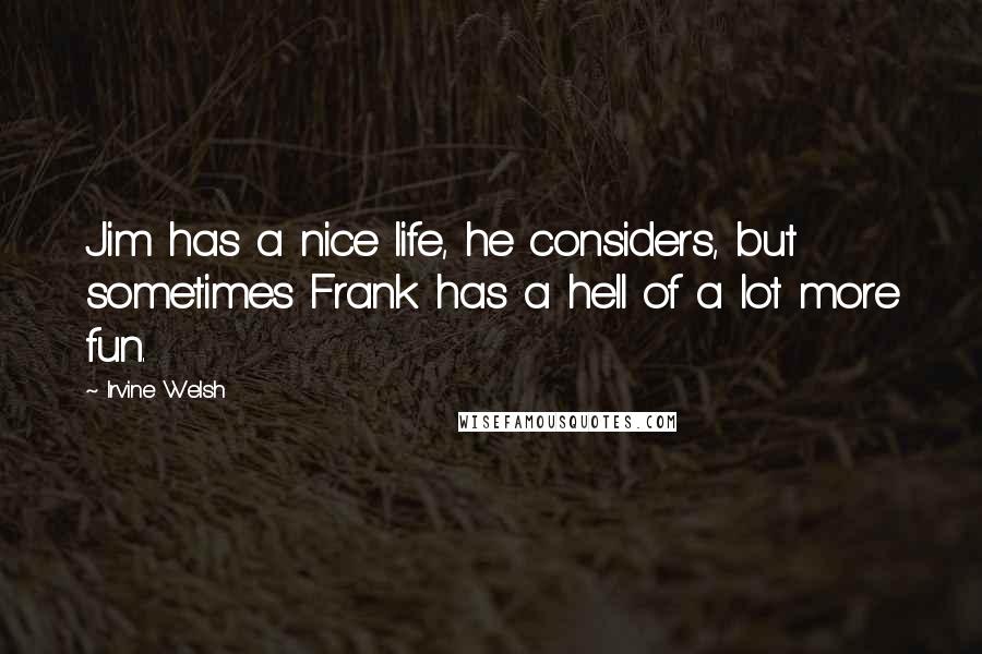 Irvine Welsh Quotes: Jim has a nice life, he considers, but sometimes Frank has a hell of a lot more fun.