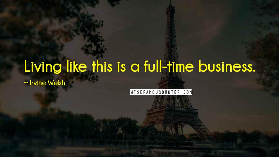Irvine Welsh Quotes: Living like this is a full-time business.