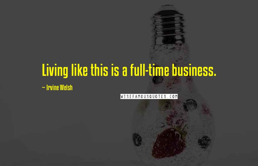 Irvine Welsh Quotes: Living like this is a full-time business.