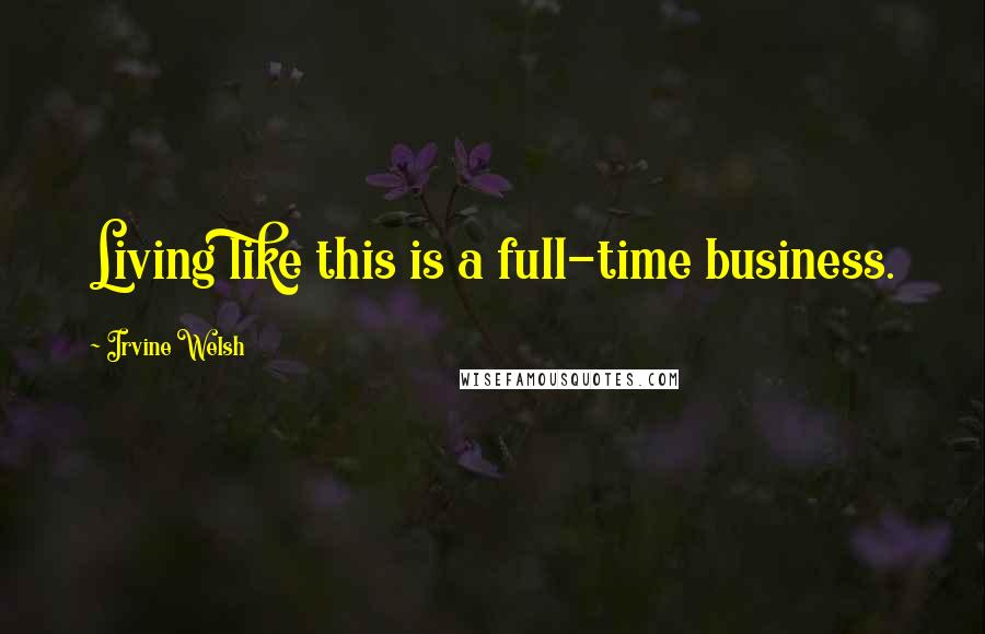 Irvine Welsh Quotes: Living like this is a full-time business.