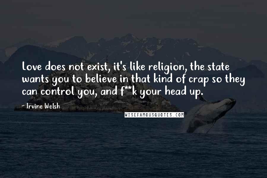 Irvine Welsh Quotes: Love does not exist, it's like religion, the state wants you to believe in that kind of crap so they can control you, and f**k your head up.