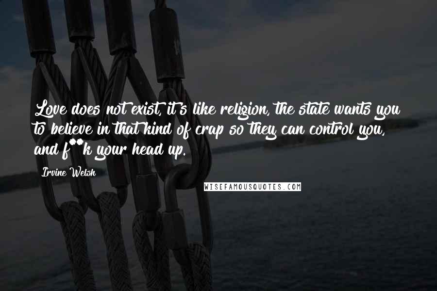 Irvine Welsh Quotes: Love does not exist, it's like religion, the state wants you to believe in that kind of crap so they can control you, and f**k your head up.