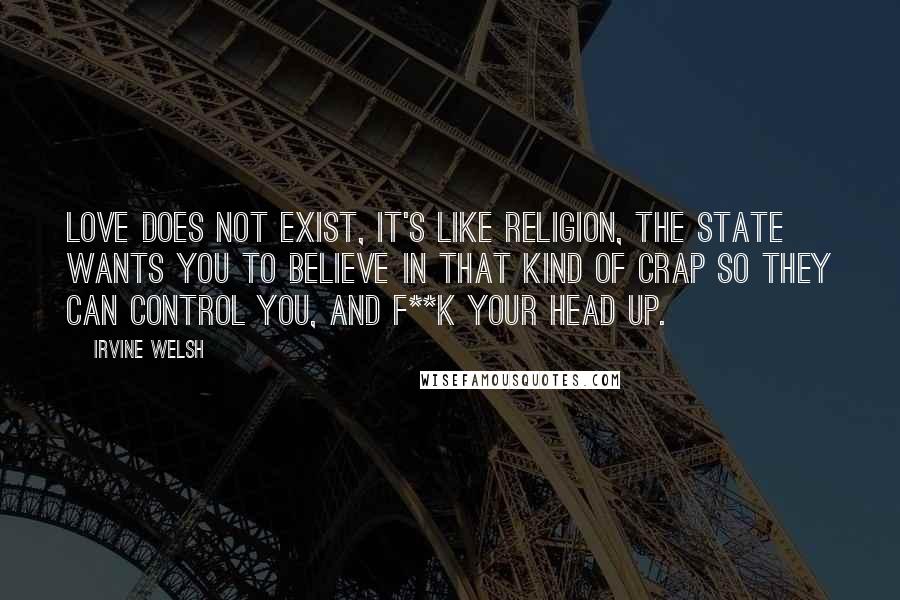 Irvine Welsh Quotes: Love does not exist, it's like religion, the state wants you to believe in that kind of crap so they can control you, and f**k your head up.