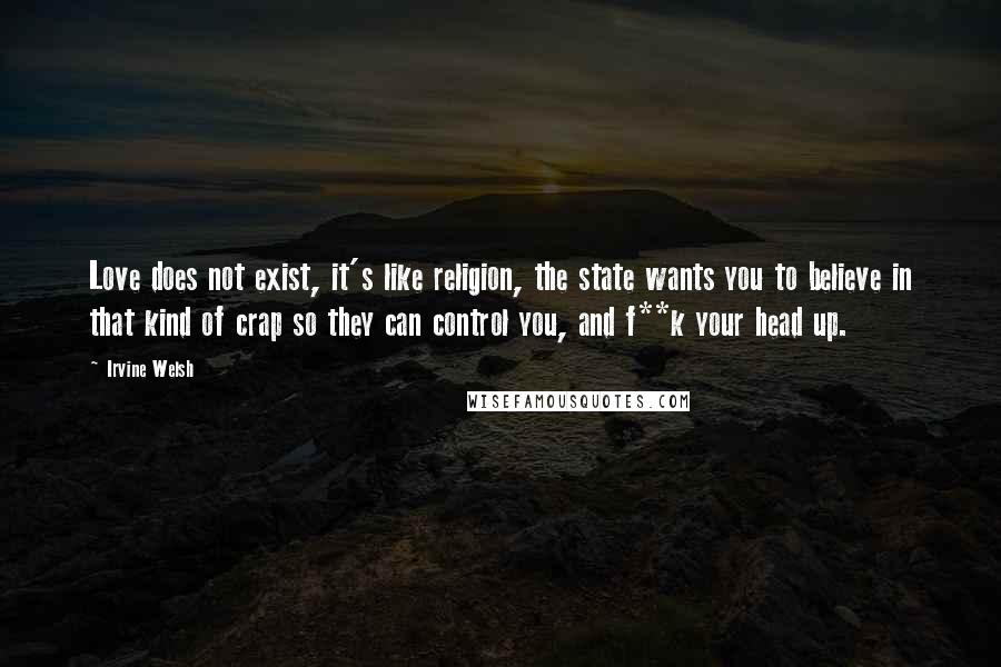 Irvine Welsh Quotes: Love does not exist, it's like religion, the state wants you to believe in that kind of crap so they can control you, and f**k your head up.