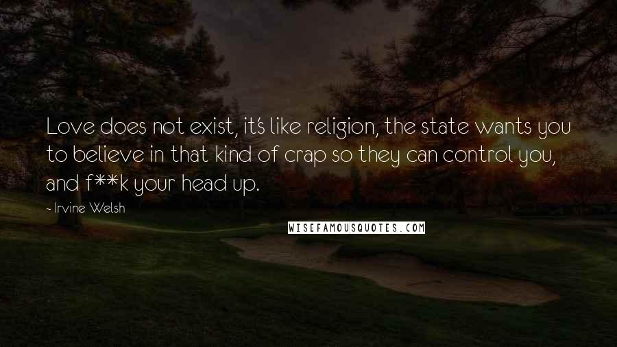 Irvine Welsh Quotes: Love does not exist, it's like religion, the state wants you to believe in that kind of crap so they can control you, and f**k your head up.