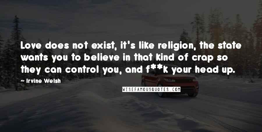 Irvine Welsh Quotes: Love does not exist, it's like religion, the state wants you to believe in that kind of crap so they can control you, and f**k your head up.