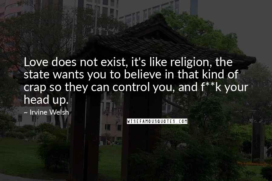 Irvine Welsh Quotes: Love does not exist, it's like religion, the state wants you to believe in that kind of crap so they can control you, and f**k your head up.