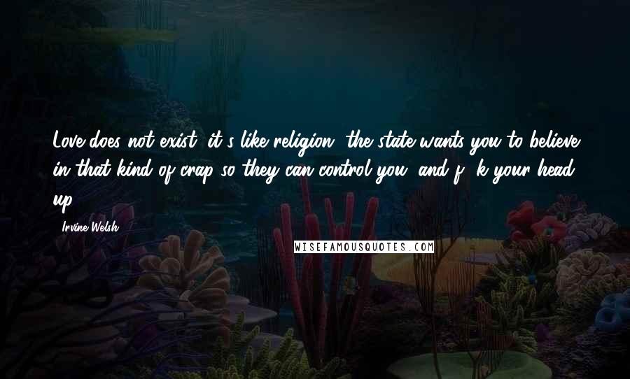 Irvine Welsh Quotes: Love does not exist, it's like religion, the state wants you to believe in that kind of crap so they can control you, and f**k your head up.