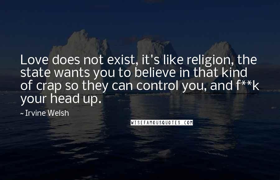 Irvine Welsh Quotes: Love does not exist, it's like religion, the state wants you to believe in that kind of crap so they can control you, and f**k your head up.