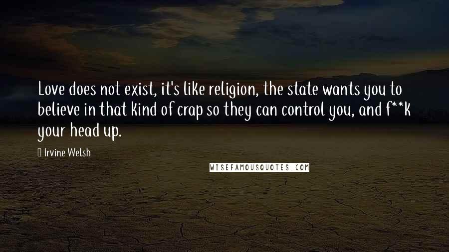 Irvine Welsh Quotes: Love does not exist, it's like religion, the state wants you to believe in that kind of crap so they can control you, and f**k your head up.