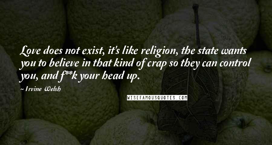 Irvine Welsh Quotes: Love does not exist, it's like religion, the state wants you to believe in that kind of crap so they can control you, and f**k your head up.