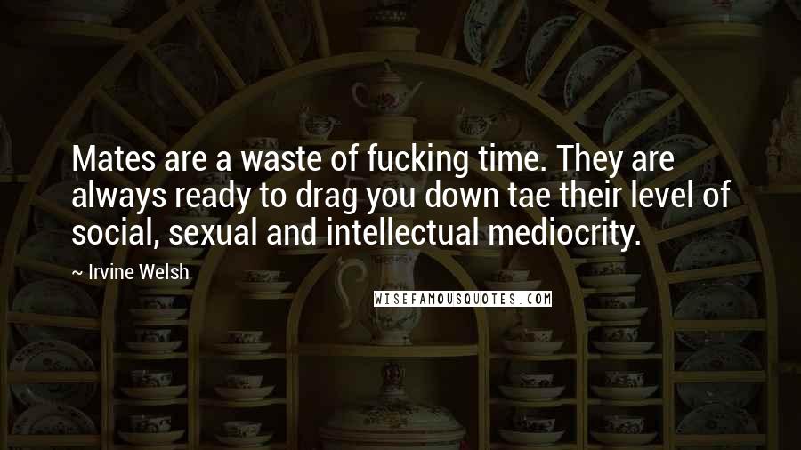 Irvine Welsh Quotes: Mates are a waste of fucking time. They are always ready to drag you down tae their level of social, sexual and intellectual mediocrity.