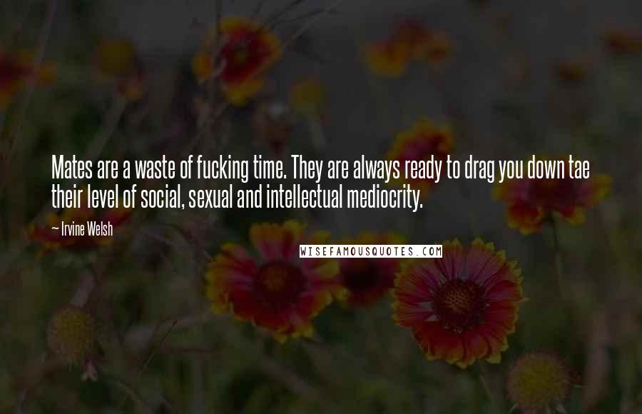 Irvine Welsh Quotes: Mates are a waste of fucking time. They are always ready to drag you down tae their level of social, sexual and intellectual mediocrity.