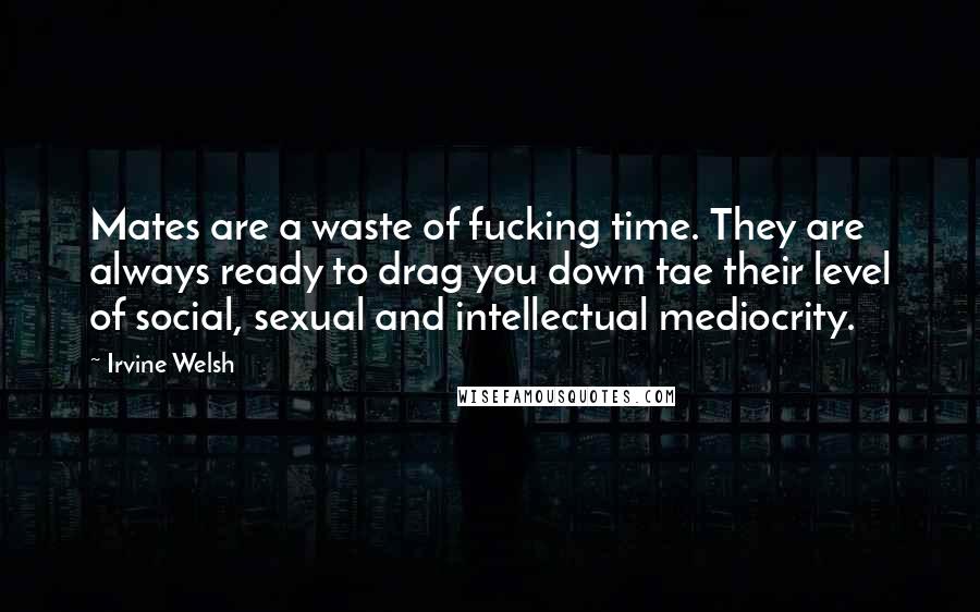 Irvine Welsh Quotes: Mates are a waste of fucking time. They are always ready to drag you down tae their level of social, sexual and intellectual mediocrity.