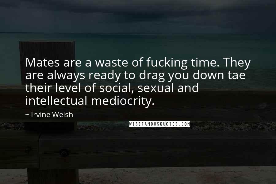 Irvine Welsh Quotes: Mates are a waste of fucking time. They are always ready to drag you down tae their level of social, sexual and intellectual mediocrity.
