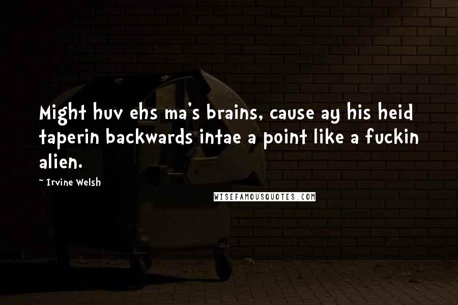 Irvine Welsh Quotes: Might huv ehs ma's brains, cause ay his heid taperin backwards intae a point like a fuckin alien.