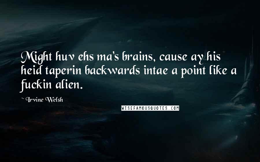 Irvine Welsh Quotes: Might huv ehs ma's brains, cause ay his heid taperin backwards intae a point like a fuckin alien.
