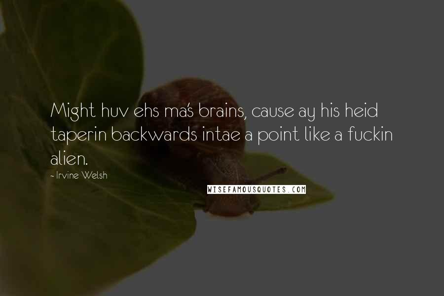 Irvine Welsh Quotes: Might huv ehs ma's brains, cause ay his heid taperin backwards intae a point like a fuckin alien.