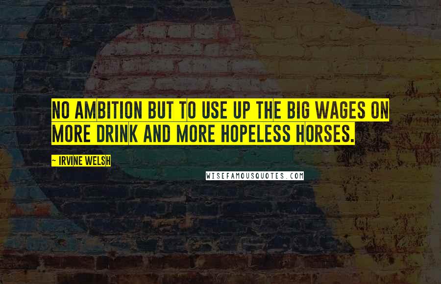 Irvine Welsh Quotes: No ambition but to use up the big wages on more drink and more hopeless horses.