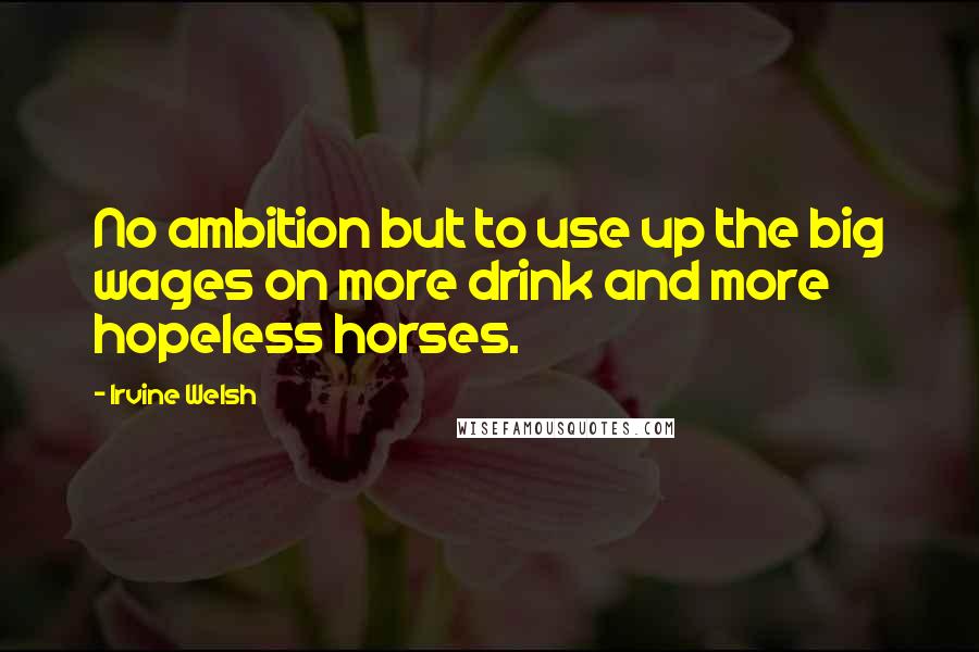 Irvine Welsh Quotes: No ambition but to use up the big wages on more drink and more hopeless horses.