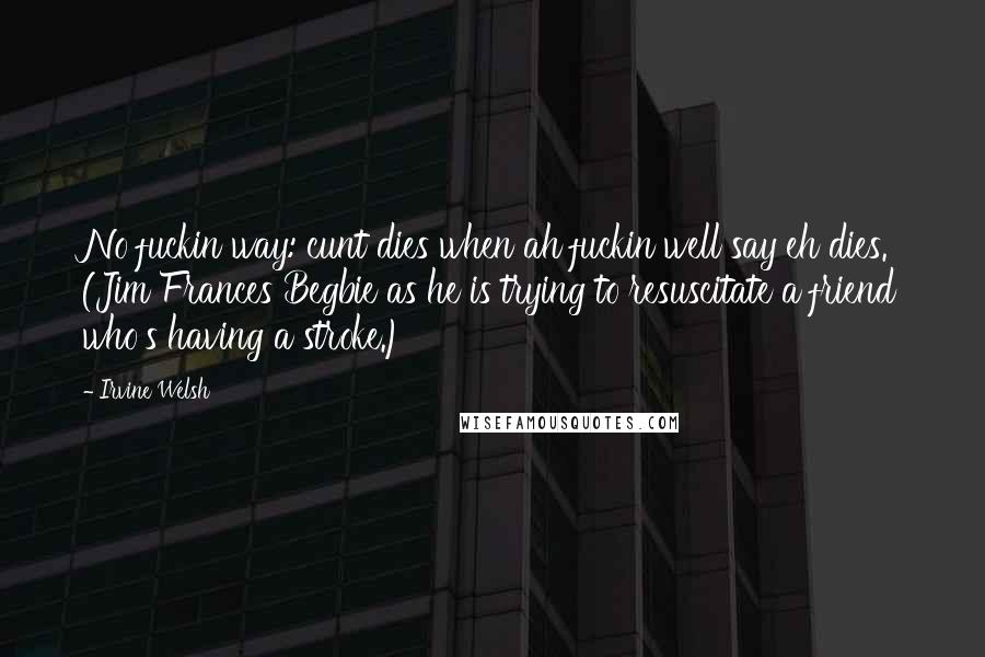 Irvine Welsh Quotes: No fuckin way: cunt dies when ah fuckin well say eh dies. (Jim Frances Begbie as he is trying to resuscitate a friend who's having a stroke.)