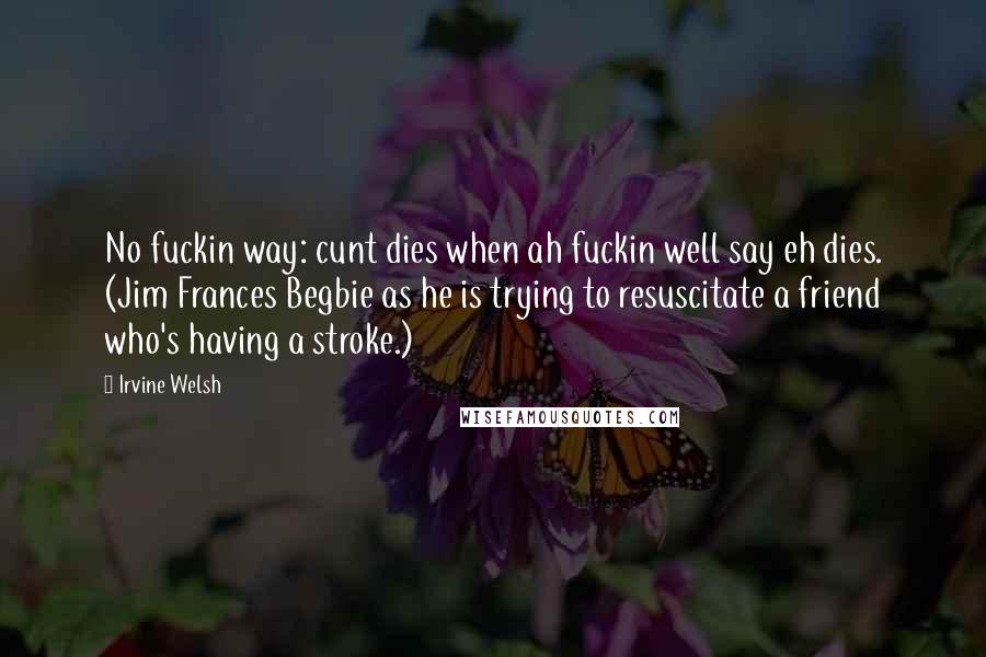 Irvine Welsh Quotes: No fuckin way: cunt dies when ah fuckin well say eh dies. (Jim Frances Begbie as he is trying to resuscitate a friend who's having a stroke.)