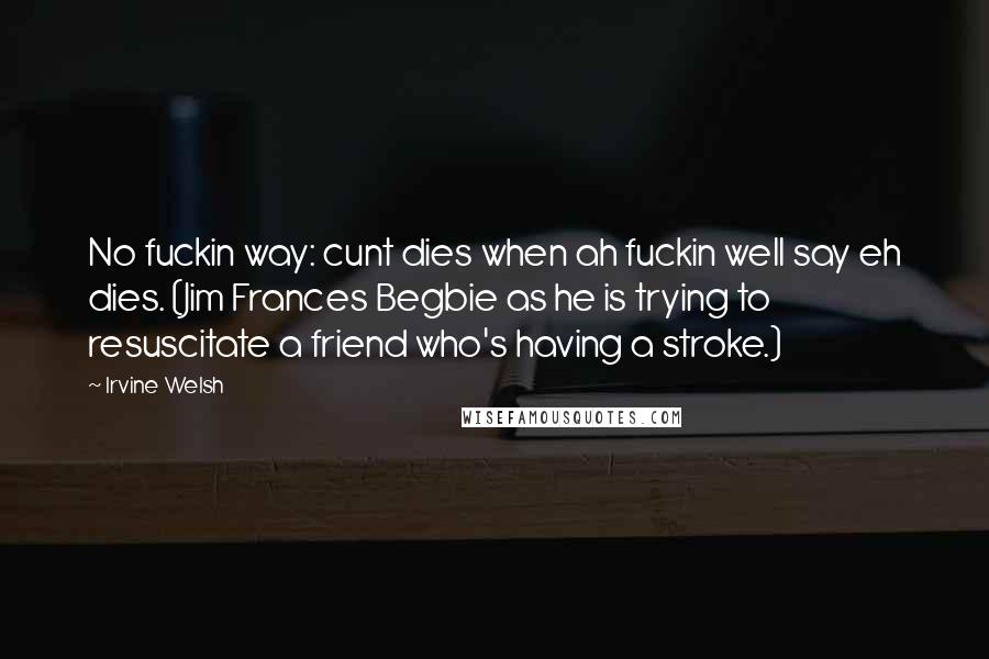 Irvine Welsh Quotes: No fuckin way: cunt dies when ah fuckin well say eh dies. (Jim Frances Begbie as he is trying to resuscitate a friend who's having a stroke.)