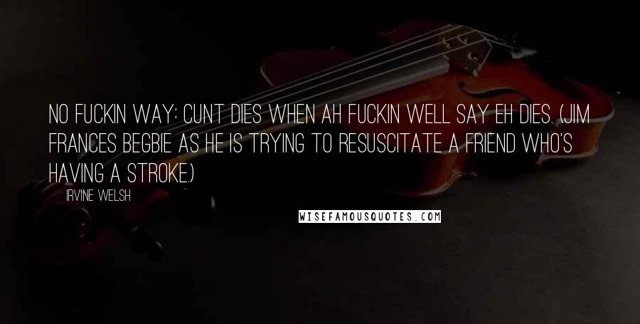 Irvine Welsh Quotes: No fuckin way: cunt dies when ah fuckin well say eh dies. (Jim Frances Begbie as he is trying to resuscitate a friend who's having a stroke.)