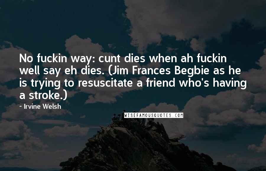 Irvine Welsh Quotes: No fuckin way: cunt dies when ah fuckin well say eh dies. (Jim Frances Begbie as he is trying to resuscitate a friend who's having a stroke.)