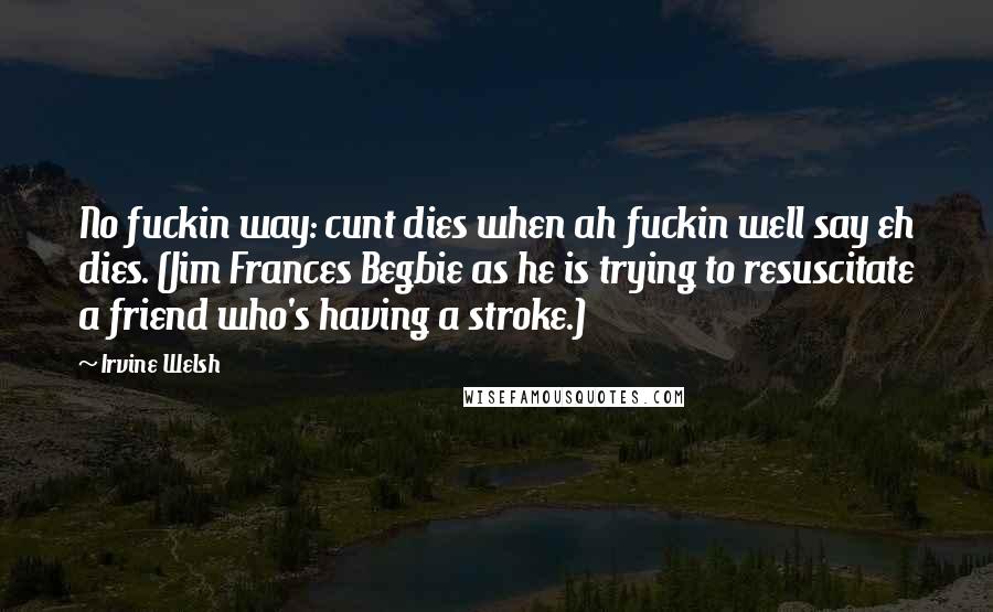 Irvine Welsh Quotes: No fuckin way: cunt dies when ah fuckin well say eh dies. (Jim Frances Begbie as he is trying to resuscitate a friend who's having a stroke.)