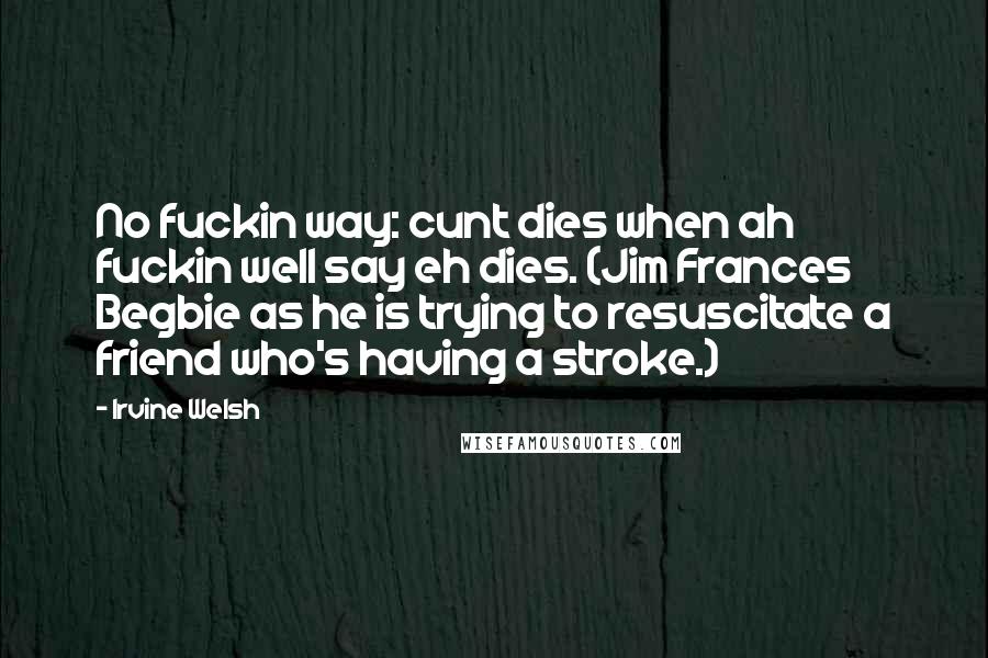 Irvine Welsh Quotes: No fuckin way: cunt dies when ah fuckin well say eh dies. (Jim Frances Begbie as he is trying to resuscitate a friend who's having a stroke.)