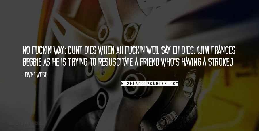 Irvine Welsh Quotes: No fuckin way: cunt dies when ah fuckin well say eh dies. (Jim Frances Begbie as he is trying to resuscitate a friend who's having a stroke.)