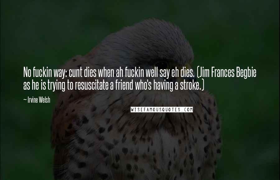 Irvine Welsh Quotes: No fuckin way: cunt dies when ah fuckin well say eh dies. (Jim Frances Begbie as he is trying to resuscitate a friend who's having a stroke.)