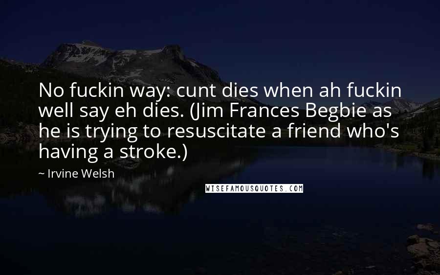 Irvine Welsh Quotes: No fuckin way: cunt dies when ah fuckin well say eh dies. (Jim Frances Begbie as he is trying to resuscitate a friend who's having a stroke.)