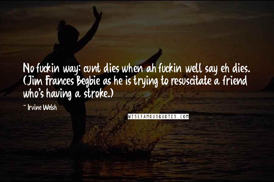 Irvine Welsh Quotes: No fuckin way: cunt dies when ah fuckin well say eh dies. (Jim Frances Begbie as he is trying to resuscitate a friend who's having a stroke.)