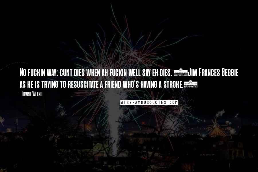 Irvine Welsh Quotes: No fuckin way: cunt dies when ah fuckin well say eh dies. (Jim Frances Begbie as he is trying to resuscitate a friend who's having a stroke.)