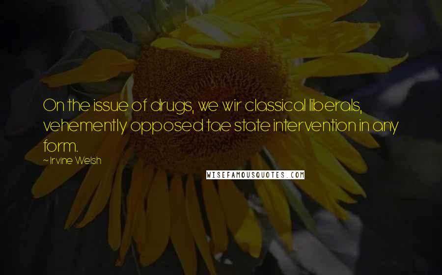 Irvine Welsh Quotes: On the issue of drugs, we wir classical liberals, vehemently opposed tae state intervention in any form.