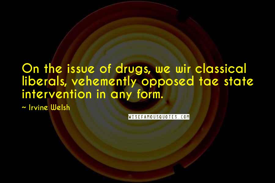 Irvine Welsh Quotes: On the issue of drugs, we wir classical liberals, vehemently opposed tae state intervention in any form.