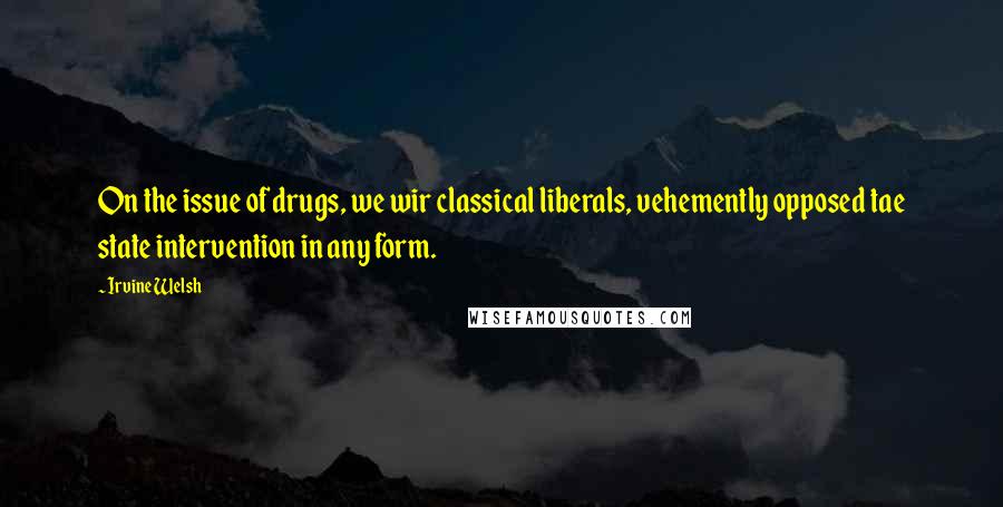 Irvine Welsh Quotes: On the issue of drugs, we wir classical liberals, vehemently opposed tae state intervention in any form.